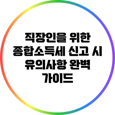 직장인을 위한 종합소득세 신고 시 유의사항 완벽 가이드