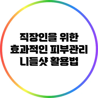 직장인을 위한 효과적인 피부관리: 니들샷 활용법