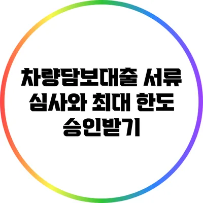 차량담보대출 서류 심사와 최대 한도 승인받기