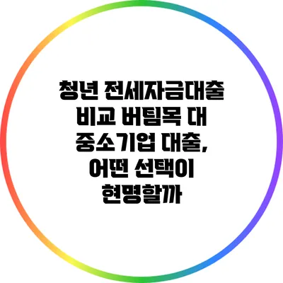 청년 전세자금대출 비교: 버팀목 대 중소기업 대출, 어떤 선택이 현명할까?