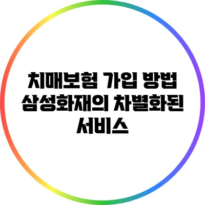치매보험 가입 방법: 삼성화재의 차별화된 서비스