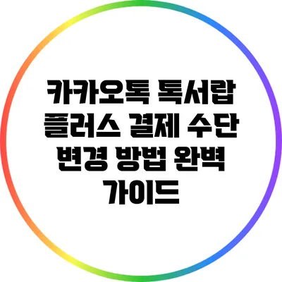 카카오톡 톡서랍 플러스 결제 수단 변경 방법 완벽 가이드
