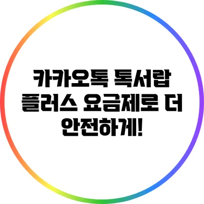 카카오톡 톡서랍 플러스 요금제로 더 안전하게!
