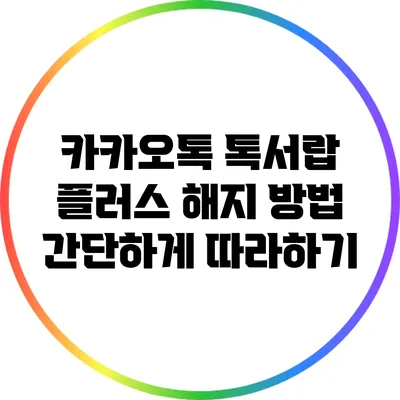 카카오톡 톡서랍 플러스 해지 방법: 간단하게 따라하기