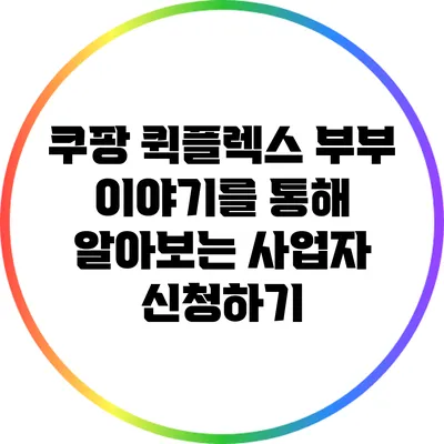 쿠팡 퀵플렉스 부부 이야기를 통해 알아보는 사업자 신청하기