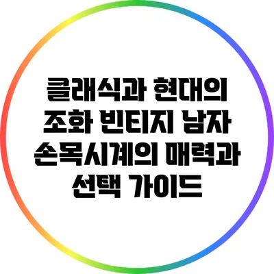클래식과 현대의 조화: 빈티지 남자 손목시계의 매력과 선택 가이드