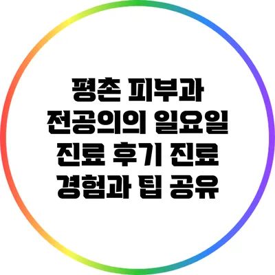 평촌 피부과 전공의의 일요일 진료 후기: 진료 경험과 팁 공유