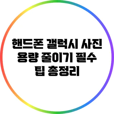 핸드폰 갤럭시 사진 용량 줄이기: 필수 팁 총정리