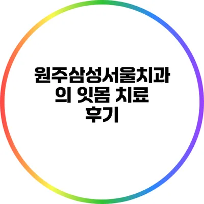 원주삼성서울치과의 잇몸 치료 후기