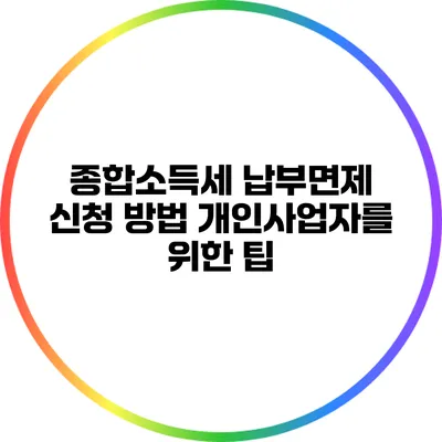 종합소득세 납부면제 신청 방법: 개인사업자를 위한 팁