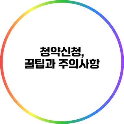 청약신청, 꿀팁과 주의사항