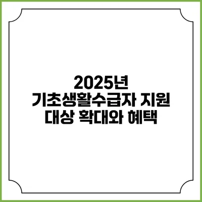 2025년 기초생활수급자 지원 대상 확대와 혜택