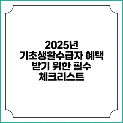 2025년 기초생활수급자 혜택 받기 위한 필수 체크리스트