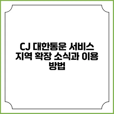 CJ 대한통운 서비스 지역 확장 소식과 이용 방법