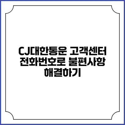 CJ대한통운 고객센터 전화번호로 불편사항 해결하기