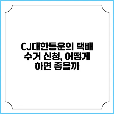 CJ대한통운의 택배 수거 신청, 어떻게 하면 좋을까?