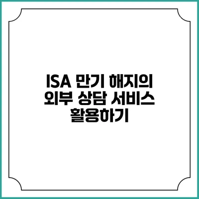ISA 만기 해지의 외부 상담 서비스 활용하기
