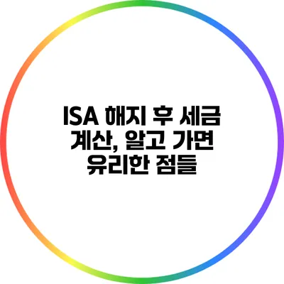 ISA 해지 후 세금 계산, 알고 가면 유리한 점들