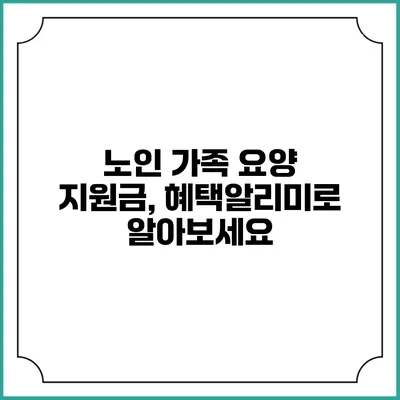 노인 가족 요양 지원금, 혜택알리미로 알아보세요
