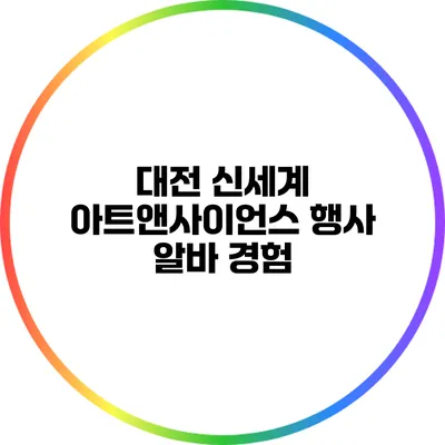대전 신세계 아트앤사이언스 행사 알바 경험