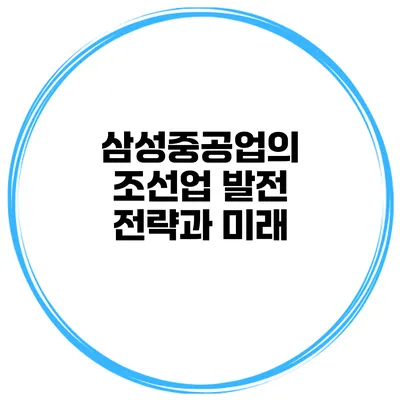 삼성중공업의 조선업 발전 전략과 미래