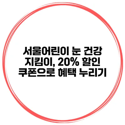 서울어린이 눈 건강 지킴이, 20% 할인 쿠폰으로 혜택 누리기
