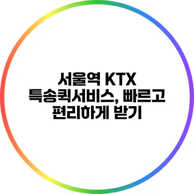 서울역 KTX 특송퀵서비스, 빠르고 편리하게 받기