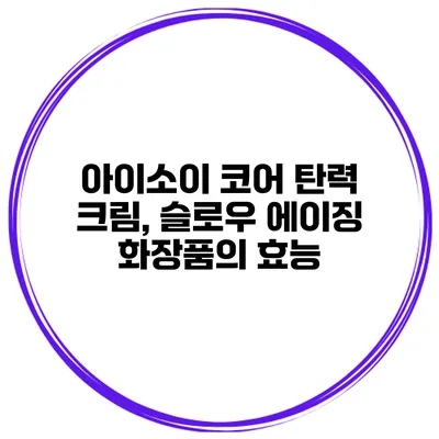 아이소이 코어 탄력 크림, 슬로우 에이징 화장품의 효능