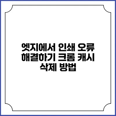 엣지에서 인쇄 오류 해결하기: 크롬 캐시 삭제 방법