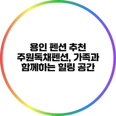 용인 펜션 추천: 주원독채펜션, 가족과 함께하는 힐링 공간