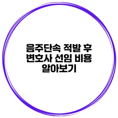 음주단속 적발 후 변호사 선임 비용 알아보기