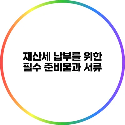 재산세 납부를 위한 필수 준비물과 서류