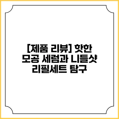 [제품 리뷰] 핫한 모공 세럼과 니들샷 리필세트 탐구