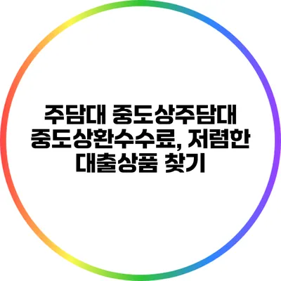 주담대 중도상주담대 중도상환수수료, 저렴한 대출상품 찾기