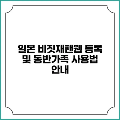 일본 비짓재팬웹 등록 및 동반가족 사용법 안내