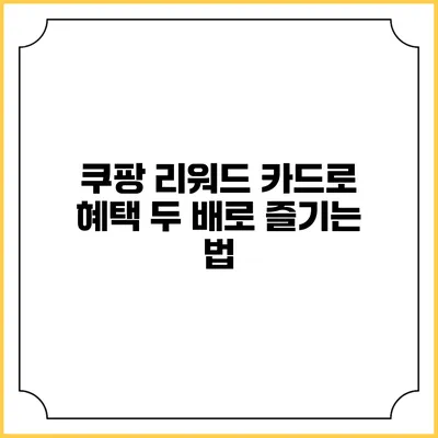쿠팡 리워드 카드로 혜택 두 배로 즐기는 법