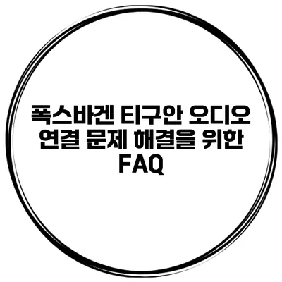 폭스바겐 티구안 오디오 연결 문제 해결을 위한 FAQ