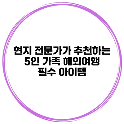 현지 전문가가 추천하는 5인 가족 해외여행 필수 아이템